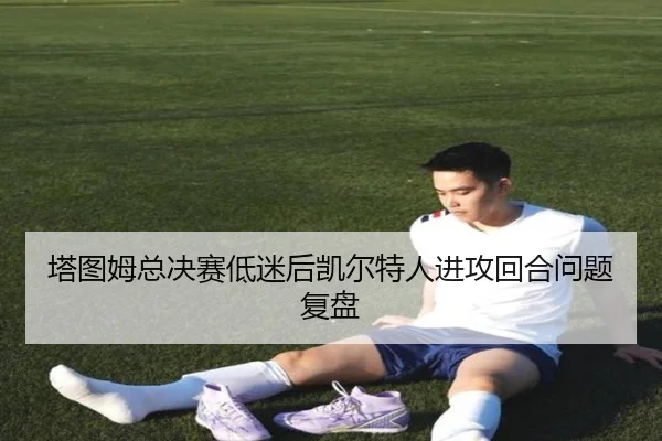 塔图姆总决赛低迷后凯尔特人进攻回合问题复盘