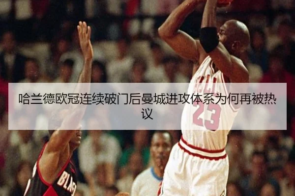 哈兰德欧冠连续破门后曼城进攻体系为何再被热议